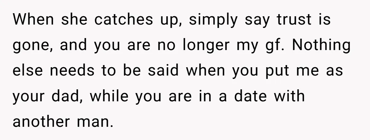 When she catches up, simply say trust is gone, and you are no longer my gf. Nothing else needs to be said when you put me as your dad, while...