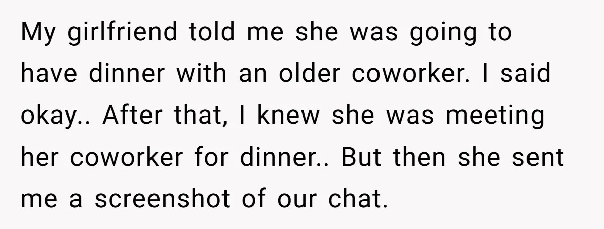 My girlfriend told me she was going to have dinner with an older coworker. I said okay.. After that, I knew she was meeting her coworker for dinner.. But then...