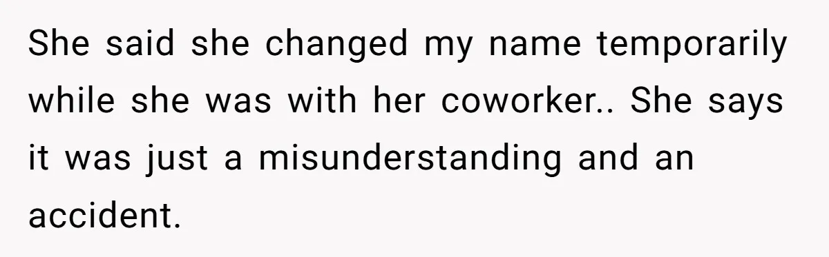 She said she changed my name temporarily while she was with her coworker.. She says it was just a misunderstanding and an accident.