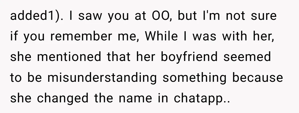 added1). I saw you at OO, but I'm not sure if you remember me, While I was with her, she mentioned that her boyfriend seemed to be misunderstanding something because...