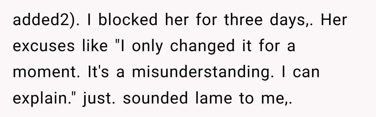 added2). I blocked her for three days,. Her excuses like "I only changed it for a moment. It's a misunderstanding. I can explain." just. sounded lame to me,.