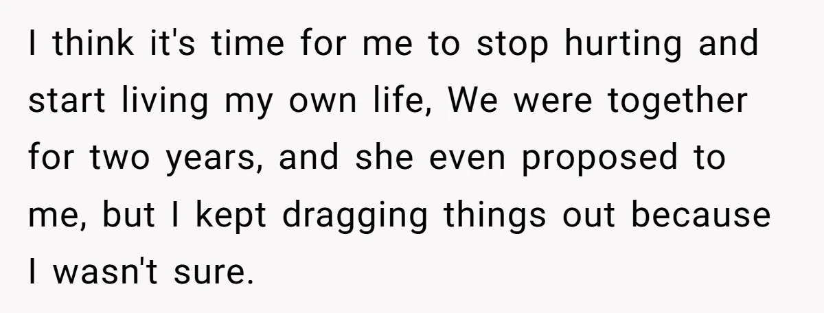I think it's time for me to stop hurting and start living my own life, We were together for two years, and she even proposed to me, but I kept...