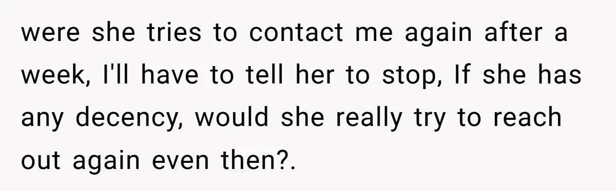 were she tries to contact me again after a week, I'll have to tell her to stop, If she has any decency, would she really try to reach out again...