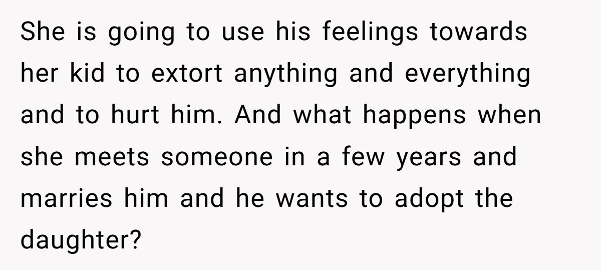 She is going to use his feelings towards her kid to extort anything and everything and to hurt him. And what happens when she meets someone in a few years...