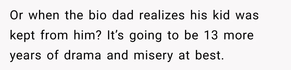 Or when the bio dad realizes his kid was kept from him? It’s going to be 13 more years of drama and misery at best.