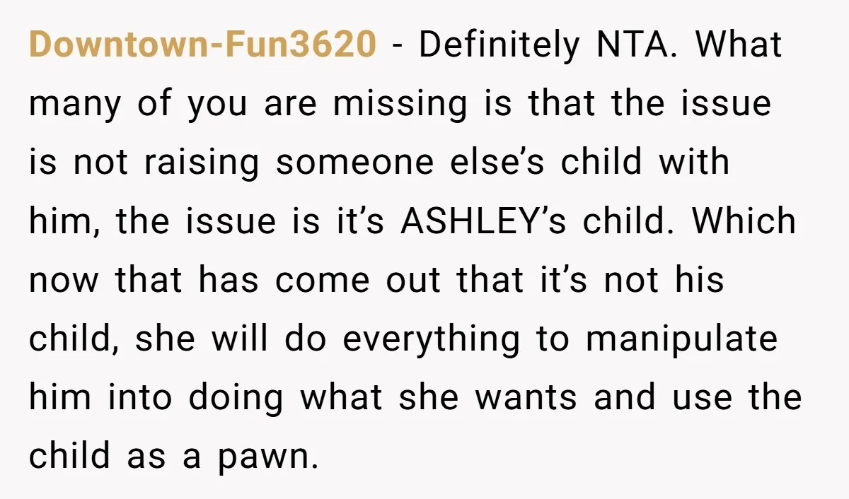 Downtown-Fun3620 - Definitely NTA. What many of you are missing is that the issue is not raising someone else’s child with him, the issue is it’s ASHLEY’s child. Which now...