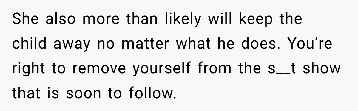 She also more than likely will keep the child away no matter what he does. You’re right to remove yourself from the s__t show that is soon to follow.