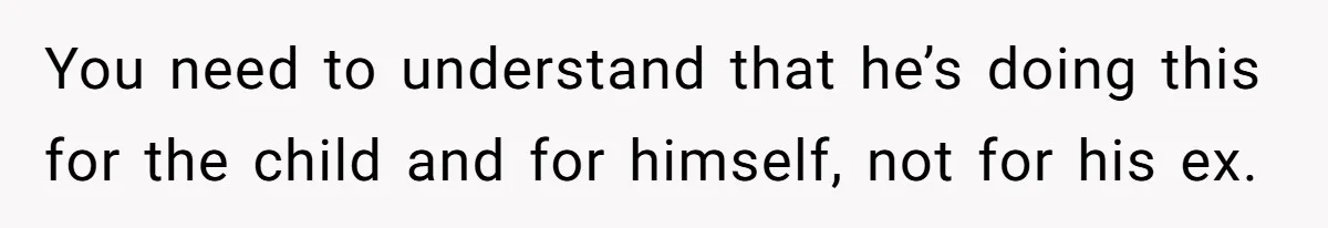 You need to understand that he’s doing this for the child and for himself, not for his ex.