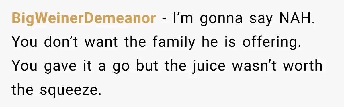 BigWeinerDemeanor - I’m gonna say NAH. You don’t want the family he is offering. You gave it a go but the juice wasn’t worth the squeeze.