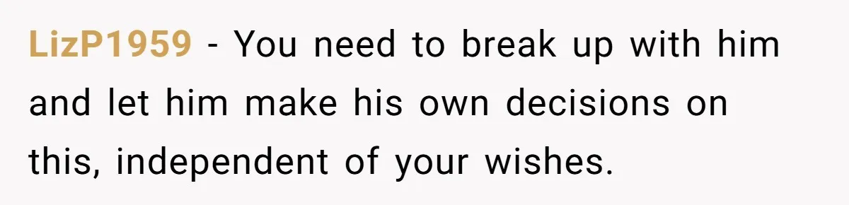 LizP1959 - You need to break up with him and let him make his own decisions on this, independent of your wishes.