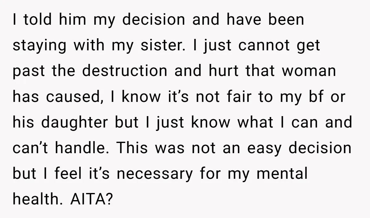 I told him my decision and have been staying with my sister. I just cannot get past the destruction and hurt that woman has caused, I know it’s not fair...
