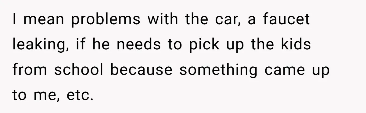 I mean problems with the car, a faucet leaking, if he needs to pick up the kids from school because something came up to me, etc.