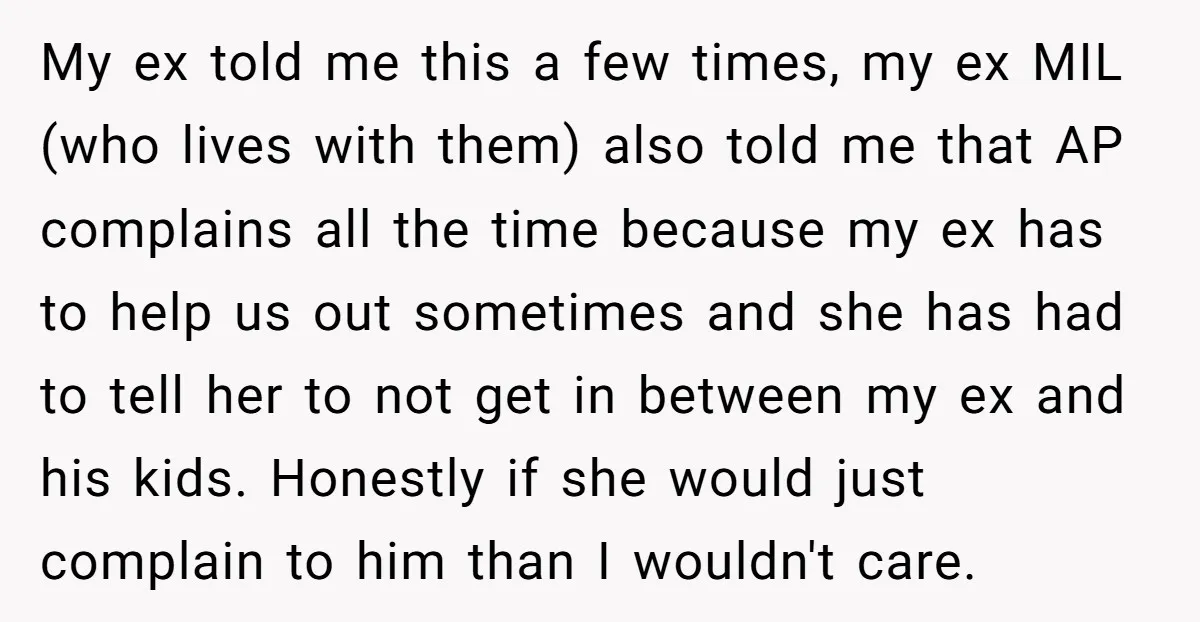 My ex told me this a few times, my ex MIL (who lives with them) also told me that AP complains all the time because my ex has to help...