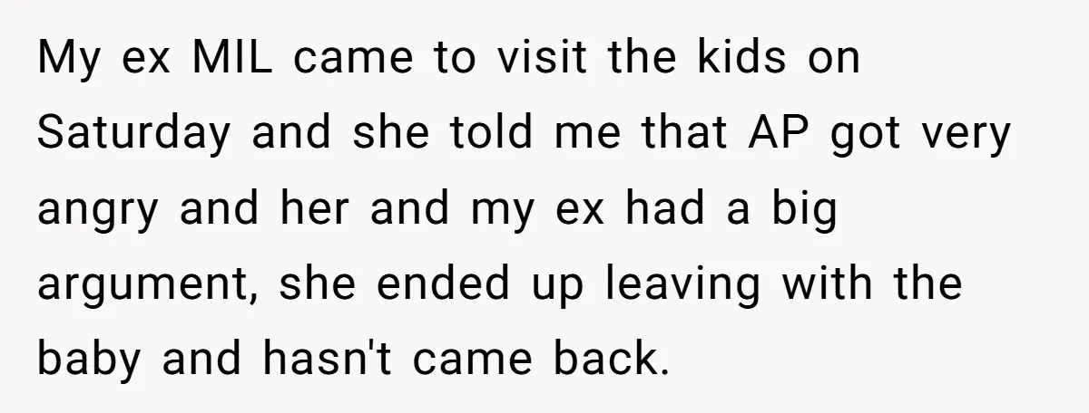 My ex MIL came to visit the kids on Saturday and she told me that AP got very angry and her and my ex had a big argument, she ended...
