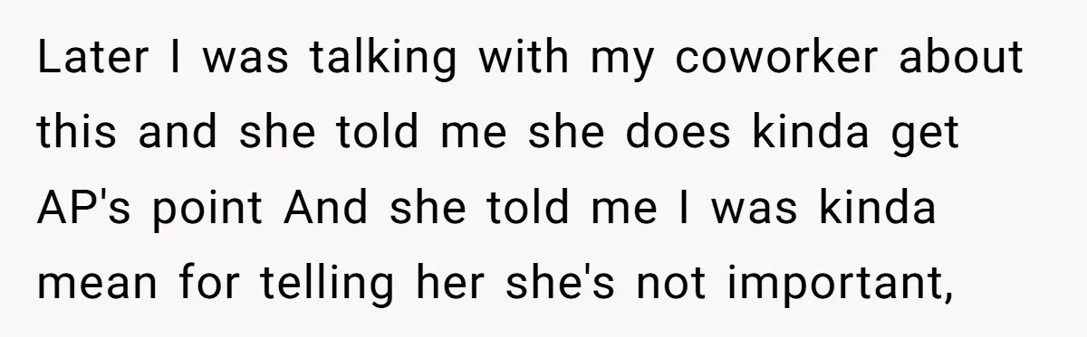 Later I was talking with my coworker about this and she told me she does kinda get AP's point And she told me I was kinda mean for telling her...