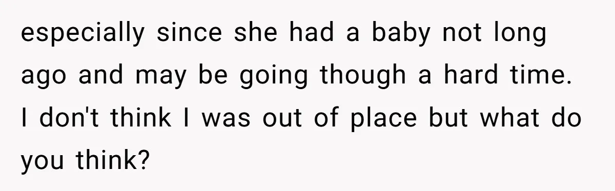especially since she had a baby not long ago and may be going though a hard time. I don't think I was out of place but what do you think?