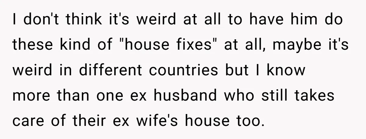 I don't think it's weird at all to have him do these kind of "house fixes" at all, maybe it's weird in different countries but I know more than one...