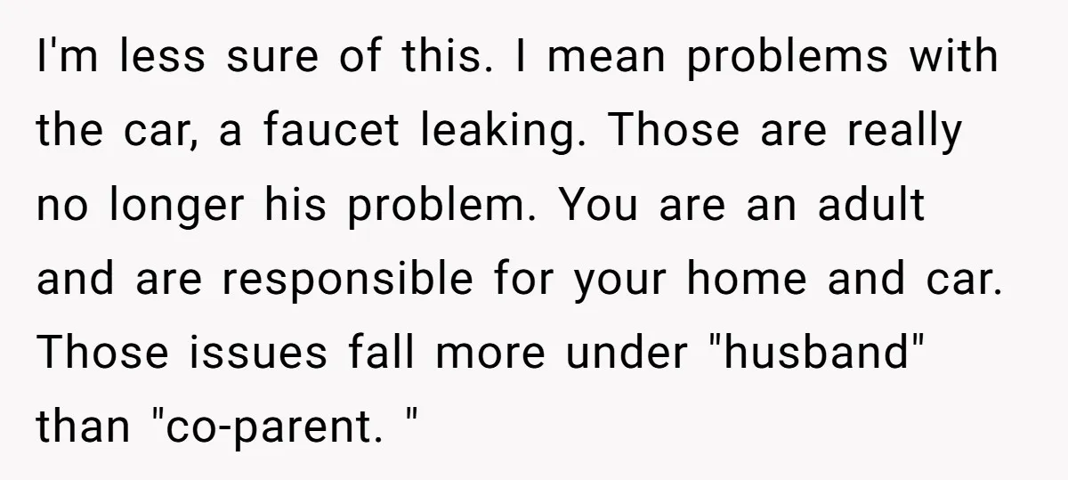 I'm less sure of this. I mean problems with the car, a faucet leaking. Those are really no longer his problem. You are an adult and are responsible for your...