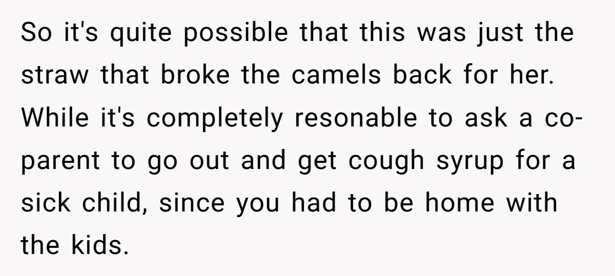 So it's quite possible that this was just the straw that broke the camels back for her. While it's completely resonable to ask a co-parent to go out and get...