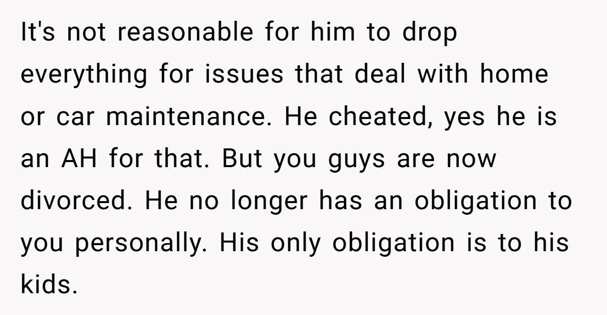 It's not reasonable for him to drop everything for issues that deal with home or car maintenance. He cheated, yes he is an AH for that. But you guys are...