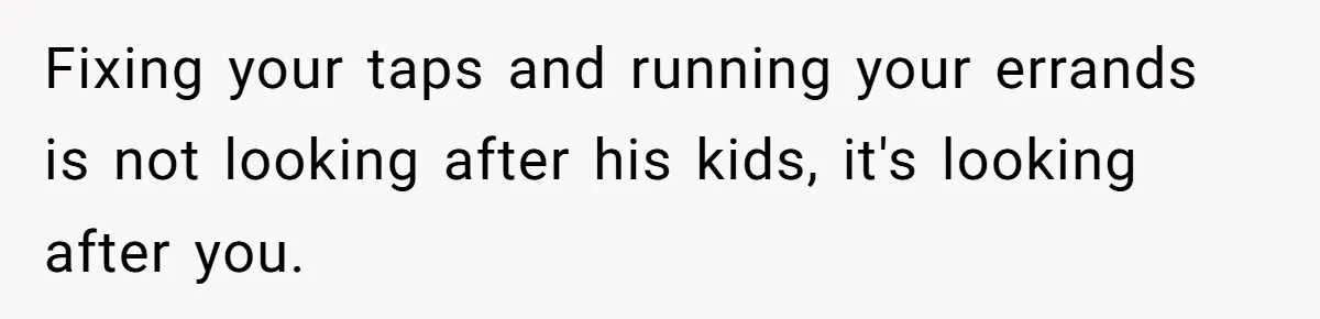Fixing your taps and running your errands is not looking after his kids, it's looking after you.