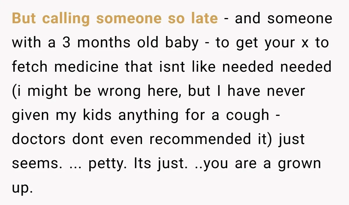 But calling someone so late - and someone with a 3 months old baby - to get your x to fetch medicine that isnt like needed needed (i might be...