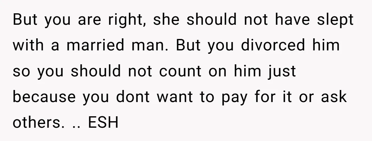 But you are right, she should not have slept with a married man. But you divorced him so you should not count on him just because you dont want to...