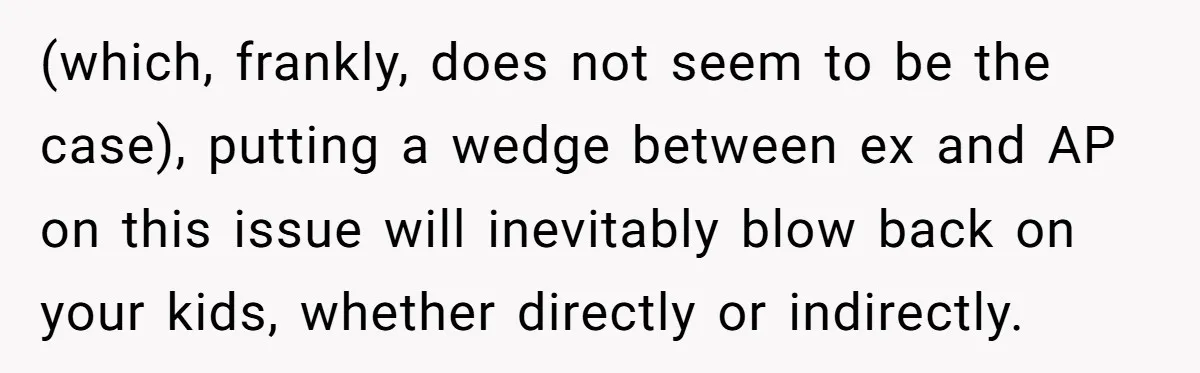 (which, frankly, does not seem to be the case), putting a wedge between ex and AP on this issue will inevitably blow back on your kids, whether directly or indirectly.