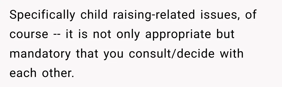 Specifically child raising-related issues, of course -- it is not only appropriate but mandatory that you consult/decide with each other.