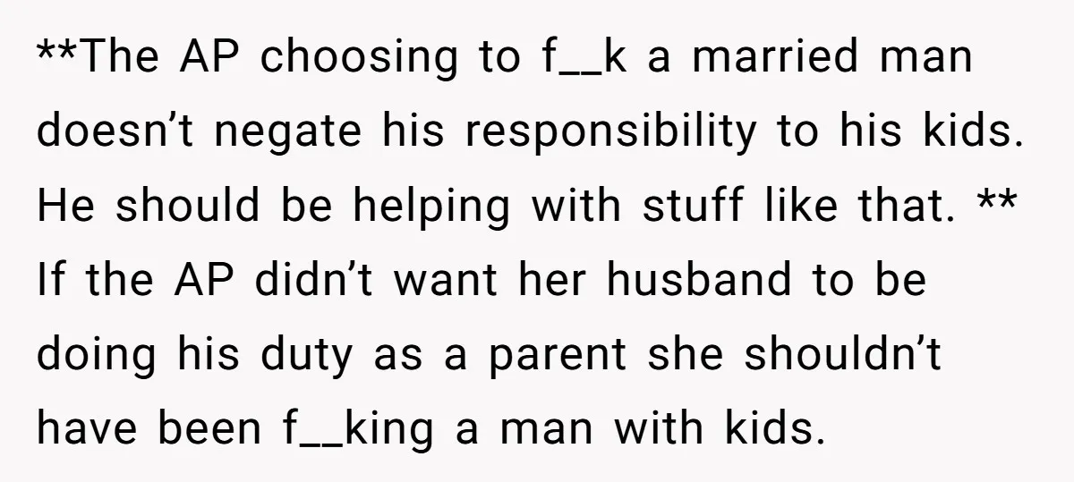 **The AP choosing to f__k a married man doesn’t negate his responsibility to his kids. He should be helping with stuff like that. ** If the AP didn’t want her...