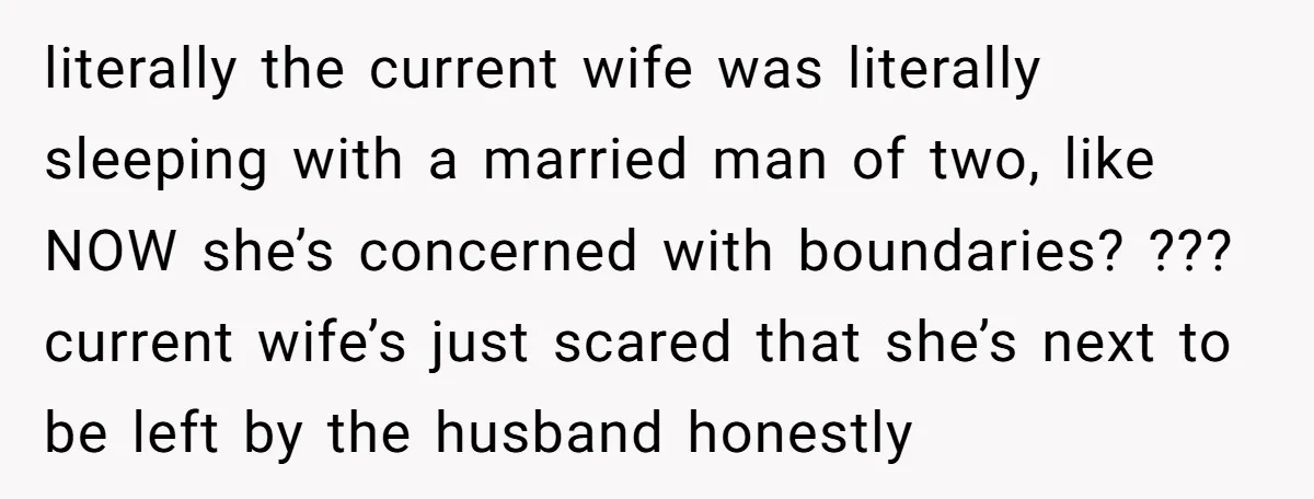 literally the current wife was literally sleeping with a married man of two, like NOW she’s concerned with boundaries? ??? current wife’s just scared that she’s next to be left...
