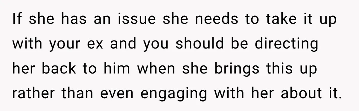 If she has an issue she needs to take it up with your ex and you should be directing her back to him when she brings this up rather than...