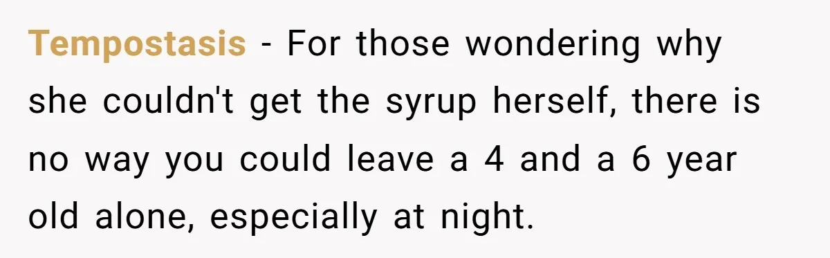 Tempostasis − For those wondering why she couldn't get the syrup herself, there is no way you could leave a 4 and a 6 year old alone, especially at night.