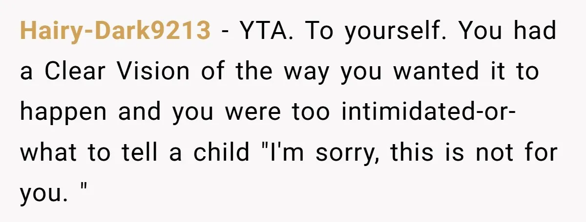 Hairy-Dark9213 − YTA. To yourself. You had a Clear Vision of the way you wanted it to happen and you were too intimidated-or-what to tell a child "I'm sorry, this...