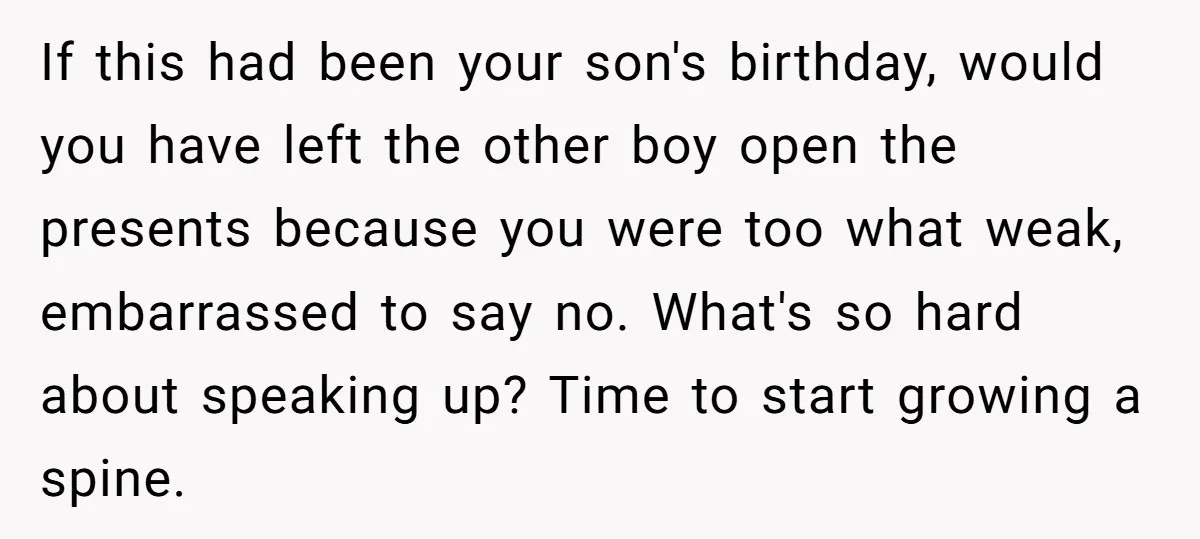If this had been your son's birthday, would you have left the other boy open the presents because you were too what weak, embarrassed to say no. What's so hard...