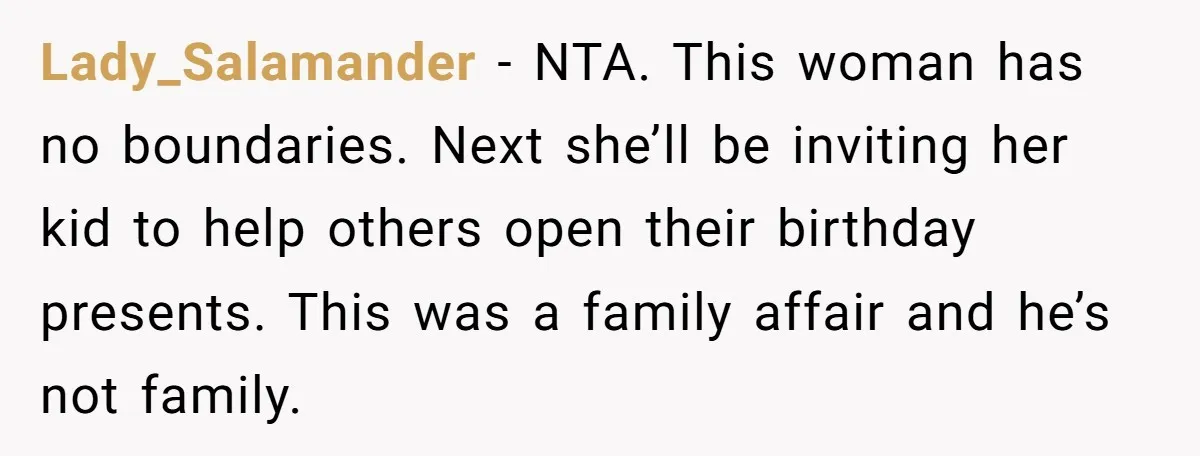 Lady_Salamander − NTA. This woman has no boundaries. Next she’ll be inviting her kid to help others open their birthday presents. This was a family affair and he’s not family.
