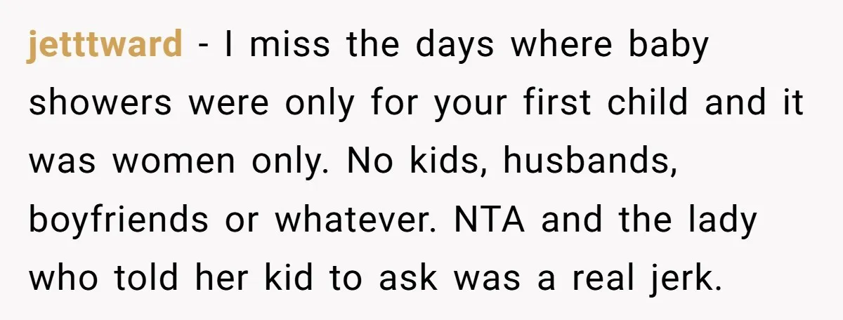 jetttward − I miss the days where baby showers were only for your first child and it was women only. No kids, husbands, boyfriends or whatever. NTA and the lady...