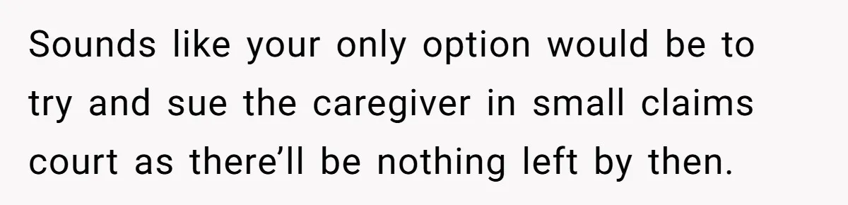 Sounds like your only option would be to try and sue the caregiver in small claims court as there’ll be nothing left by then.