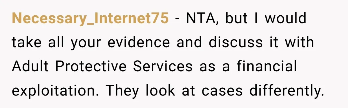 Necessary_Internet75 - NTA, but I would take all your evidence and discuss it with Adult Protective Services as a financial exploitation. They look at cases differently.