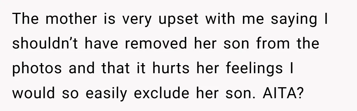 The mother is very upset with me saying I shouldn’t have removed her son from the photos and that it hurts her feelings I would so easily exclude her son....
