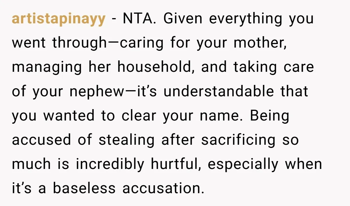 artistapinayy - NTA. Given everything you went through—caring for your mother, managing her household, and taking care of your nephew—it’s understandable that you wanted to clear your name. Being accused...