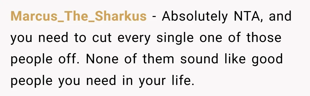 Marcus_The_Sharkus - Absolutely NTA, and you need to cut every single one of those people off. None of them sound like good people you need in your life.