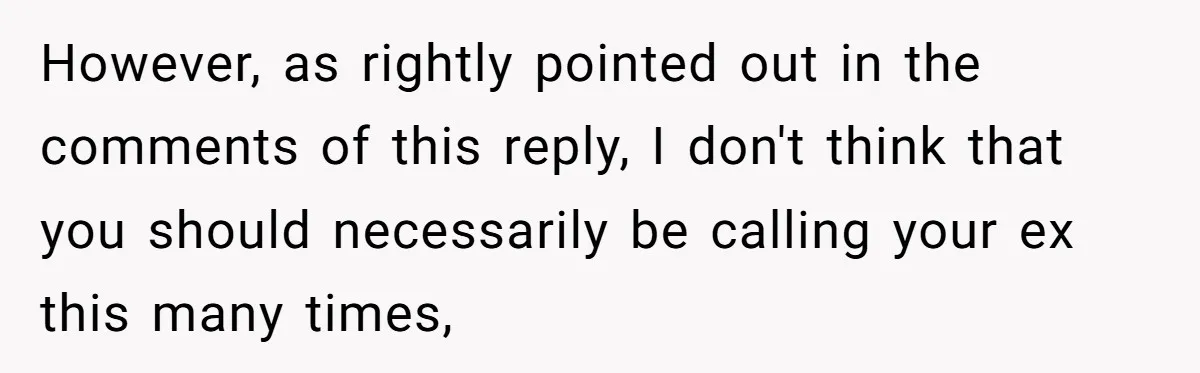 However, as rightly pointed out in the comments of this reply, I don't think that you should necessarily be calling your ex this many times,