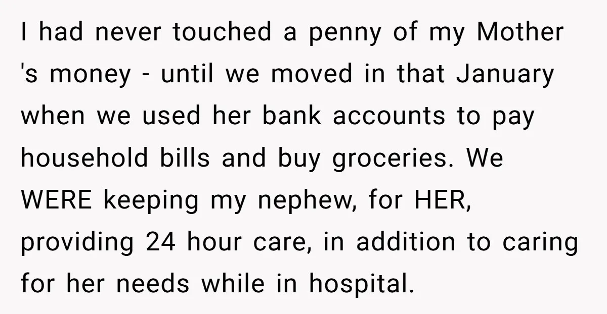I had never touched a penny of my Mother 's money - until we moved in that January when we used her bank accounts to pay household bills and buy...