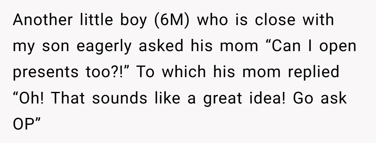 Another little boy (6M) who is close with my son eagerly asked his mom “Can I open presents too?!” To which his mom replied “Oh! That sounds like a great...