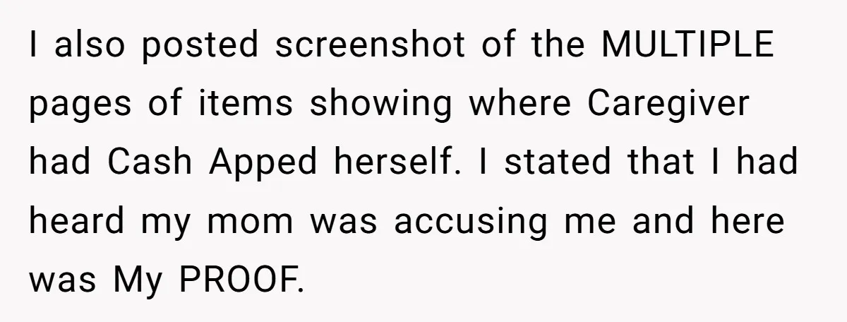 I also posted screenshot of the MULTIPLE pages of items showing where Caregiver had Cash Apped herself. I stated that I had heard my mom was accusing me and here...