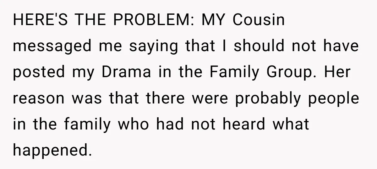 HERE'S THE PROBLEM: MY Cousin messaged me saying that I should not have posted my Drama in the Family Group. Her reason was that there were probably people in the...
