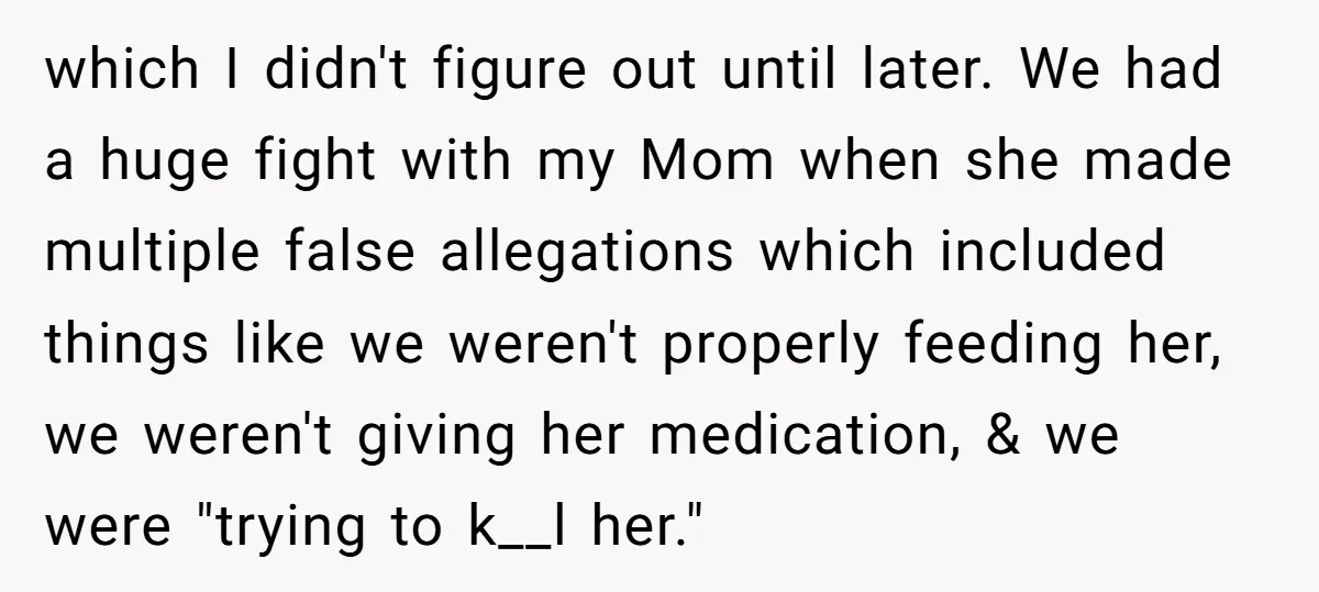 which I didn't figure out until later. We had a huge fight with my Mom when she made multiple false allegations which included things like we weren't properly feeding her,...