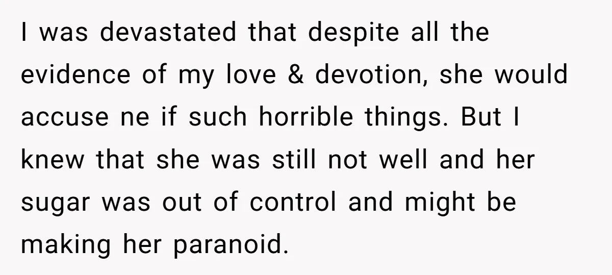 I was devastated that despite all the evidence of my love & devotion, she would accuse ne if such horrible things. But I knew that she was still not well...