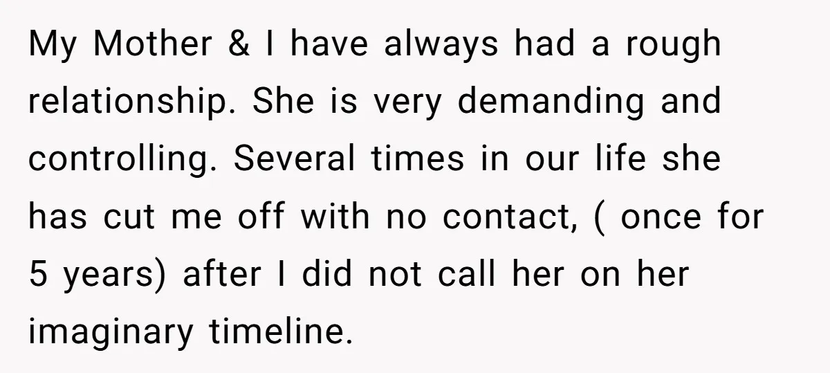 My Mother & I have always had a rough relationship. She is very demanding and controlling. Several times in our life she has cut me off with no contact, (...
